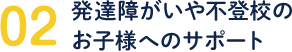 02/発達障がいや不登校のお子様へのサポート