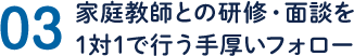 03/家庭教師との研修・面談を1対1で行う手厚いフォロー
