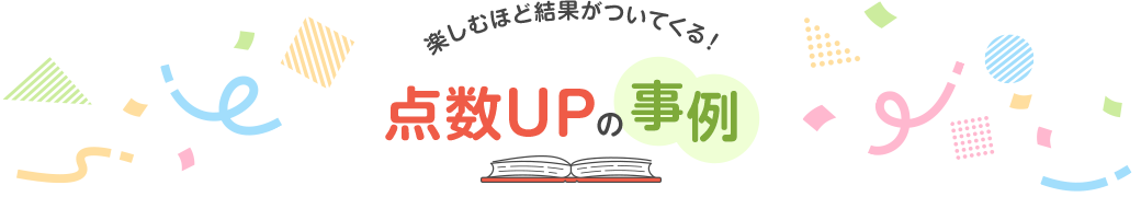 楽しむほど結果がついてくる！点数UPの事例