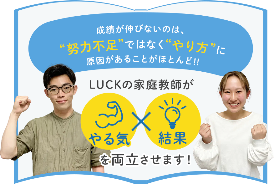成績が伸びないのは、“努力不足”ではなく“やり方”に原因があることがほとんど!!LUCKの家庭教師がやる気x結果を両立させます！